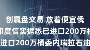 创赢盘交易 放着便宜俄油不买？印度信实据悉已进口200万桶委内瑞拉石油