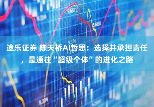 途乐证券 陈天桥AI哲思：选择并承担责任，是通往“超级个体”的进化之路