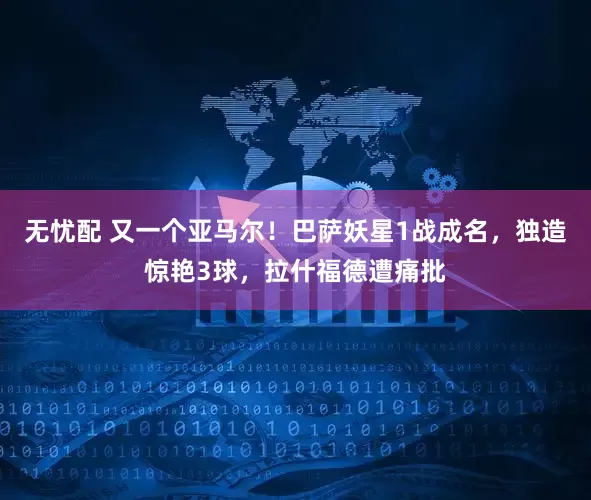 无忧配 又一个亚马尔！巴萨妖星1战成名，独造惊艳3球，拉什福德遭痛批