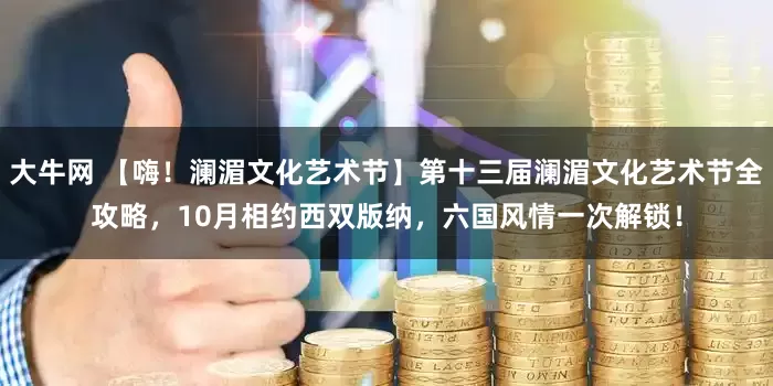 大牛网 【嗨！澜湄文化艺术节】第十三届澜湄文化艺术节全攻略，10月相约西双版纳，六国风情一次解锁！