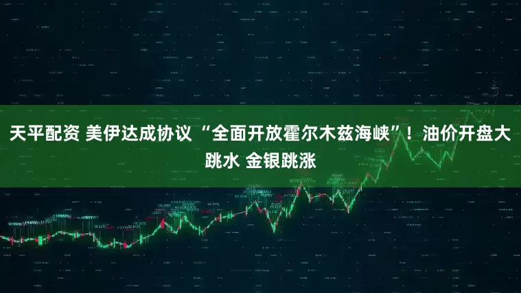 天平配资 美伊达成协议 “全面开放霍尔木兹海峡”！油价开盘大跳水 金银跳涨