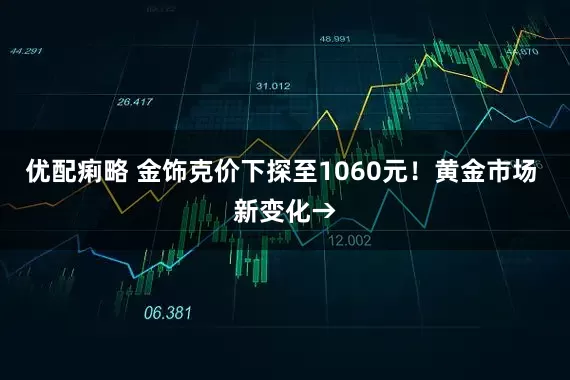 优配痢略 金饰克价下探至1060元！黄金市场 新变化→